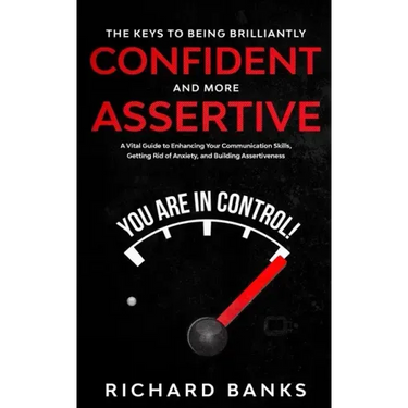 The Keys to being Brilliantly Confident and More Assertive: A Vital Guide to Enhancing Your Communication Skills, Getting Rid of Anxiety, and Promotin