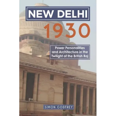 New Delhi 1930: Power, Personalities and Architecture in the Twilight of the British Raj