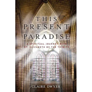 This Present Paradise: A Spiritual Journey with St. Elizabeth of the Trinity