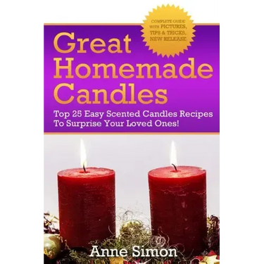 Great Homemade Candles: Top 25 Easy Scented Candles Recipes To Surprise Your Loved Ones!