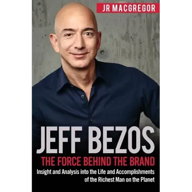Jeff Bezos: The Force Behind the Brand: Insight and Analysis into the Life and Accomplishments of the Richest Man on the Planet