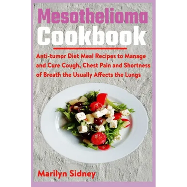Mesothelioma Cookbook: Anti-tumor Diet Meal Recipes to Manage and Cure Cough, Chest Pain and Shotness of Breath the Usually Affects the Lungs