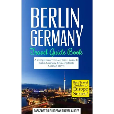Berlin: Berlin, Germany: Travel Guide Book-A Comprehensive 5-Day Travel Guide to Berlin, Germany & Unforgettable German Travel