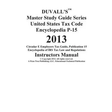 DUVALL'S Master Study Guide Series United States Tax Code Encyclopedia P-15 2013: Circular E Employers Tax Guide Publication 15 Encyclopedia of IRS Ta