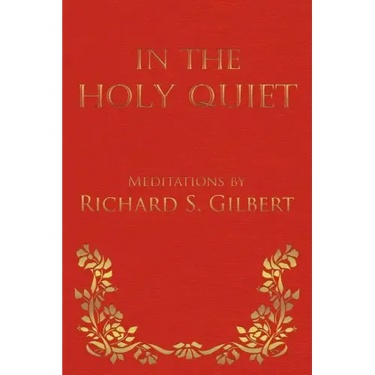 In the Holy Quiet: Meditations by Richard S. Gilbert
