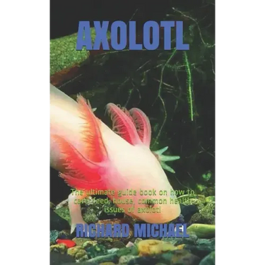 Axolotl: The ultimate guide book on how to care, feed, house, common health issues of axolotl