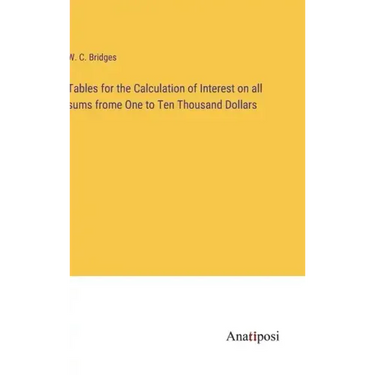 Tables for the Calculation of Interest on all sums frome One to Ten Thousand Dollars