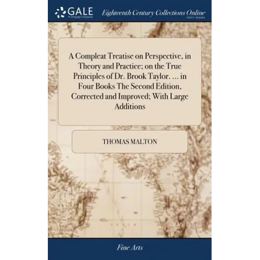 A Compleat Treatise on Perspective, in Theory and Practice; on the True Principles of Dr. Brook Taylor. ... in Four Books The Second Edition, Correcte
