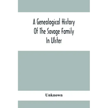 A Genealogical History Of The Savage Family In Ulster; Being A Revision And Enlargement Of Certain Chapters Of "The Savages Of The Ards,"