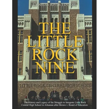The Little Rock Nine: The History and Legacy of the Struggle to Integrate Little Rock Central High School in Arkansas after Brown v. Board of Educatio