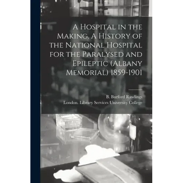 A Hospital in the Making. A History of the National Hospital for the Paralysed and Epileptic (Albany Memorial) 1859-1901