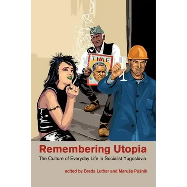 Remembering Utopia: The Culture of Everyday Life in Socialist Yugoslavia