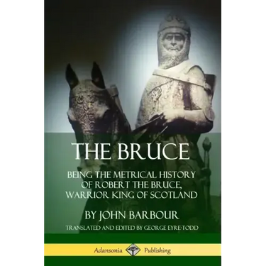 The Bruce: Being the Metrical History of Robert the Bruce, Warrior King of Scotland