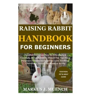 Raising Rabbit Handbook for Beginners: Detailed Guide on How to Effectively & Carefully Raise Rabbit as Pets &For Nutrition Purposes (Meat);Includes I
