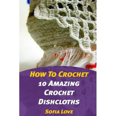 How To Crochet: 10 Amazing Crochet Dishcloths
