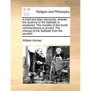 A Brief and Plain Discourse, Wherein the Doctrine of the Sabbath Is Explained. the Morality of the Fourth Commandment Is Proved. the Change of the Sab