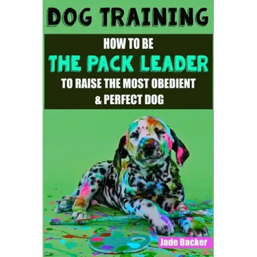 Dog Training: How to be the pack leader to raise the most obedient & perfect dog