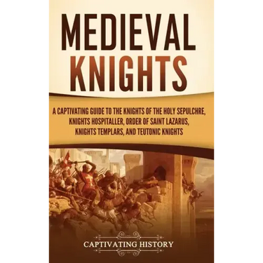 Medieval Knights: A Captivating Guide to the Knights of the Holy Sepulchre, Knights Hospitaller, Order of Saint Lazarus, Knights Templar
