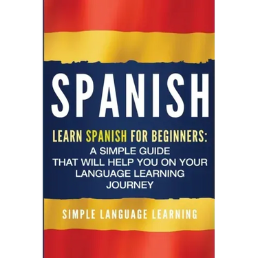Spanish: Learn Spanish for Beginners: A Simple Guide that Will Help You on Your Language Learning Journey