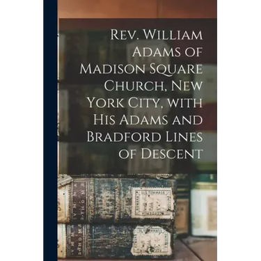 Rev. William Adams of Madison Square Church, New York City, With His Adams and Bradford Lines of Descent