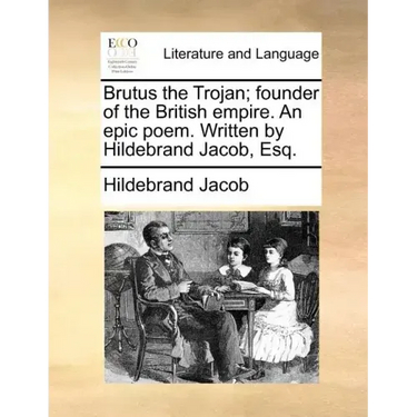 Brutus the Trojan; Founder of the British Empire. an Epic Poem. Written by Hildebrand Jacob, Esq.