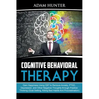 Cognitive Behavioral Therapy: Gain Happiness Using CBT to Remove Anxiety, PTSD, Depression, and Other Negative Thoughts through Positive Thinking (G