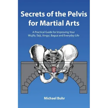 Secrets of the Pelvis for Martial Arts: A Practical Guide for Improving Your Wujifa, Taiji, Xingyi, Bagua and Everyday Life