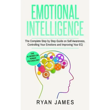 Emotional Intelligence: The Complete Step by Step Guide on Self Awareness, Controlling Your Emotions and Improving Your EQ (Emotional Intelligence Ser