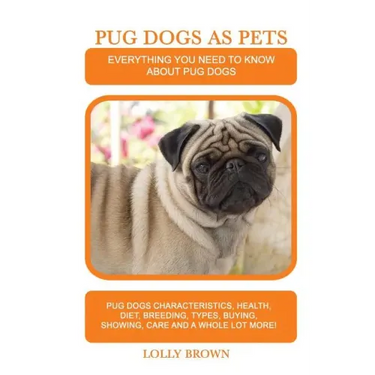 Pug Dogs as Pets: Pug Dogs Characteristics, Health, Diet, Breeding, Types, Buying, Showing, Care and a whole lot more! Everything You Ne