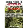 Beginner's Guide to Growing Marijuana at Home: Step-by-Step Guide to Cannabis Horticulture from Planting to Harvesting Indoor and Outdoor