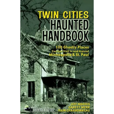 Twin Cities Haunted Handbook: 100 Ghostly Places You Can Visit in and Around Minneapolis and St. Paul