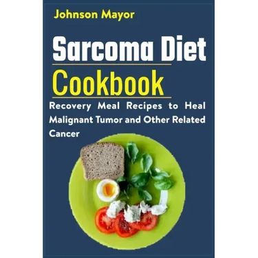 Sarcoma Diet Cookbook: Recovery Meal Recipes to Heal Malignant Tumor and Other Related Cancer