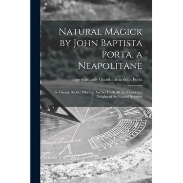 Natural Magick by John Baptista Porta, a Neapolitane: in Twenty Books: Wherein Are Set Forth All the Riches and Delights of the Natural Sciences