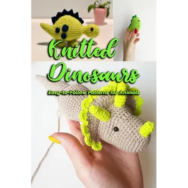 Knitted Dinosaurs: Easy-to-Follow Patterns for Animals: Dinosaurs to Crochet