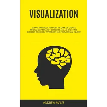 Visualization: Ultimate Workbook to Master the Game of Creative Mindfulness Meditation Techniques and Achieve Infinite Success Through Self Affirmatio