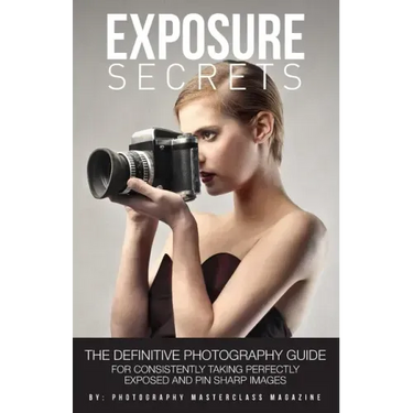Exposure Secrets: The Definitive Photography Guide For Consistently Taking Perfectly Exposed And Pin Sharp Images