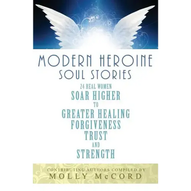 Modern Heroine Soul Stories: 24 Real Women Soar Higher to Greater Healing, Forgiveness, Trust, and Strength