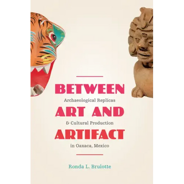Between Art and Artifact: Archaeological Replicas and Cultural Production in Oaxaca, Mexico