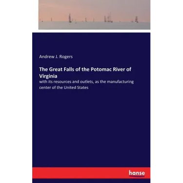 The Great Falls of the Potomac River of Virginia: with its resources and outlets, as the manufacturing center of the United States
