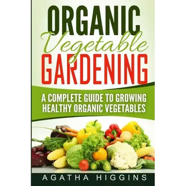 Organic Vegetable Gardening: A Complete Guide To Growing Healthy Organic Vegetables