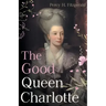 The Good Queen Charlotte: The Great History of the Queen of Great Britain and Wife of George III