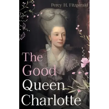 The Good Queen Charlotte: The Great History of the Queen of Great Britain and Wife of George III