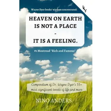 Wayne Dyer books' wisdom concentrated: HEAVEN ON EARTH IS NOT A PLACE - IT IS A FEELING: Compendium of Dr. Wayne Dyer's 55+ most significant tenets of