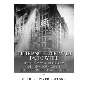 The Triangle Shirtwaist Factory Fire: The History and Legacy of New York City's Deadliest Industrial Disaster