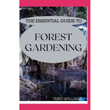 The Essential Guide to Forest Gardening: Guide To Working with Nature to Grow Edible Foods And Crops