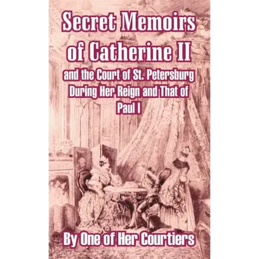 Secret Memoirs of Catherine II and the Court of St. Petersburg During Her Reign and That of Paul I