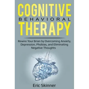 Cognitive Behavioral Therapy: Rewire Your Brain by Overcoming Anxiety, Depression, Phobias, and Eliminating Negative Thoughts