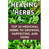 Healing Herbs: Top 20 Medicinal Herbs to Growing, Harvesting, and Using