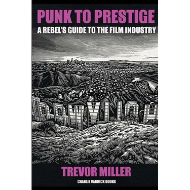 Punk to Prestige: A Rebel Filmmaker's Guide to Crashing the Film Industry and Making It Work for You