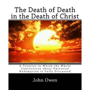 The Death of Death in the Death of Christ: A Treatise in Which the Whole Controversy about Universal Redemption is Fully Discussed